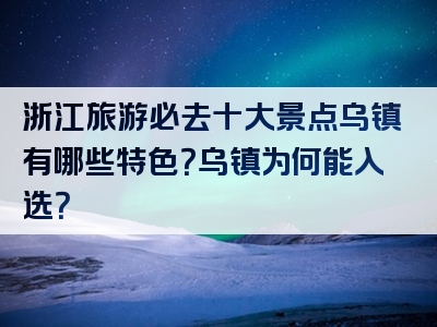 浙江旅游必去十大景点乌镇有哪些特色？乌镇为何能入选？