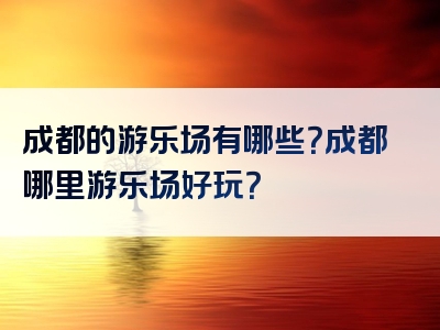成都的游乐场有哪些？成都哪里游乐场好玩？