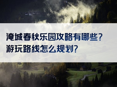 淹城春秋乐园攻略有哪些？游玩路线怎么规划？