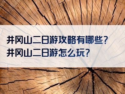 井冈山二日游攻略有哪些？井冈山二日游怎么玩？