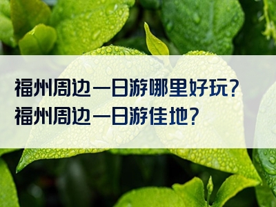 福州周边一日游哪里好玩？福州周边一日游佳地？