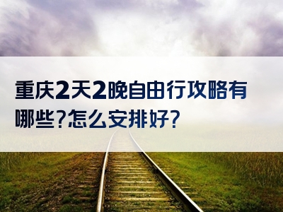 重庆2天2晚自由行攻略有哪些？怎么安排好？