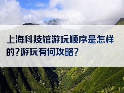 上海科技馆游玩顺序是怎样的？游玩有何攻略？