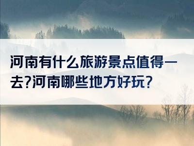 河南有什么旅游景点值得一去？河南哪些地方好玩？