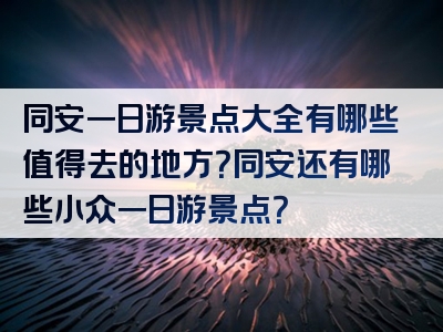 同安一日游景点大全有哪些值得去的地方？同安还有哪些小众一日游景点？