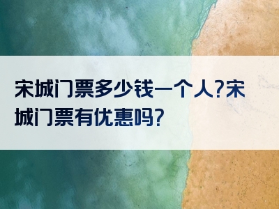 宋城门票多少钱一个人？宋城门票有优惠吗？