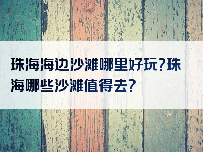 珠海海边沙滩哪里好玩？珠海哪些沙滩值得去？