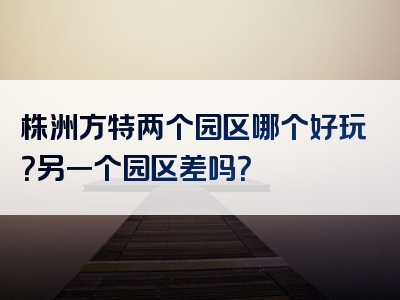 株洲方特两个园区哪个好玩？另一个园区差吗？