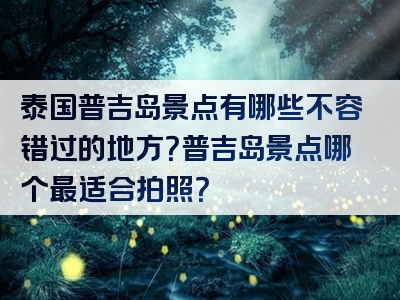 泰国普吉岛景点有哪些不容错过的地方？普吉岛景点哪个最适合拍照？