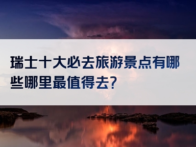 瑞士十大必去旅游景点有哪些哪里最值得去？