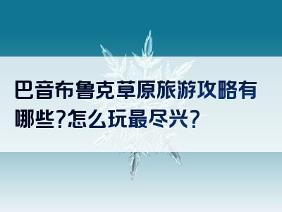 巴音布鲁克草原旅游攻略有哪些？怎么玩最尽兴？