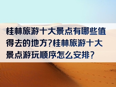 桂林旅游十大景点有哪些值得去的地方？桂林旅游十大景点游玩顺序怎么安排？