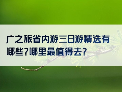 广之旅省内游三日游精选有哪些？哪里最值得去？