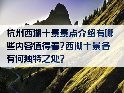 杭州西湖十景景点介绍有哪些内容值得看？西湖十景各有何独特之处？