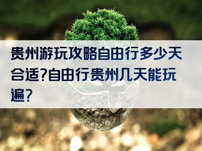 贵州游玩攻略自由行多少天合适？自由行贵州几天能玩遍？