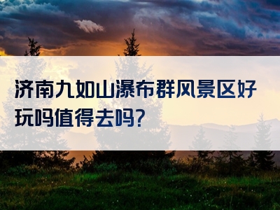 济南九如山瀑布群风景区好玩吗值得去吗？