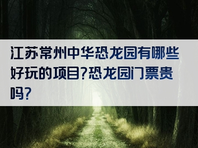 江苏常州中华恐龙园有哪些好玩的项目？恐龙园门票贵吗？