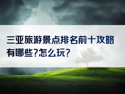 三亚旅游景点排名前十攻略有哪些？怎么玩？