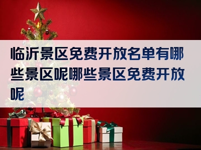 临沂景区免费开放名单有哪些景区呢哪些景区免费开放呢