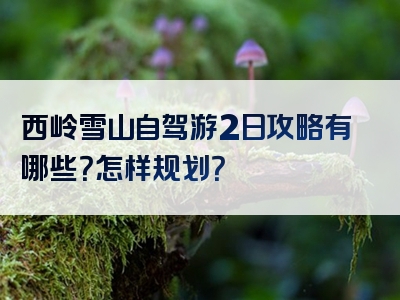 西岭雪山自驾游2日攻略有哪些？怎样规划？