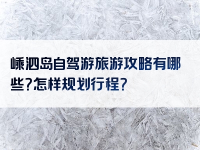 嵊泗岛自驾游旅游攻略有哪些？怎样规划行程？