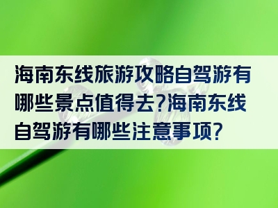 海南东线旅游攻略自驾游有哪些景点值得去？海南东线自驾游有哪些注意事项？