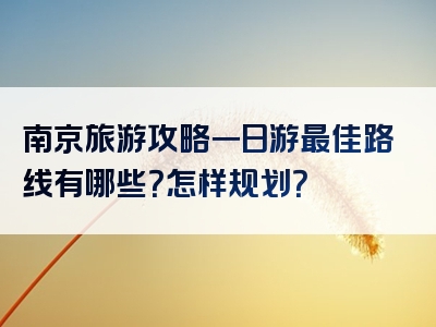 南京旅游攻略一日游最佳路线有哪些？怎样规划？