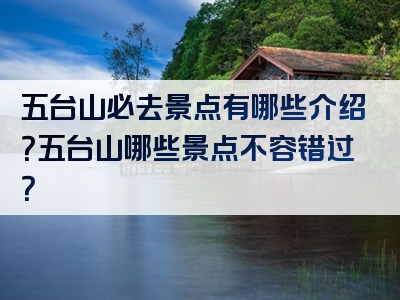 五台山必去景点有哪些介绍？五台山哪些景点不容错过？