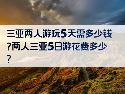 三亚两人游玩5天需多少钱？两人三亚5日游花费多少？