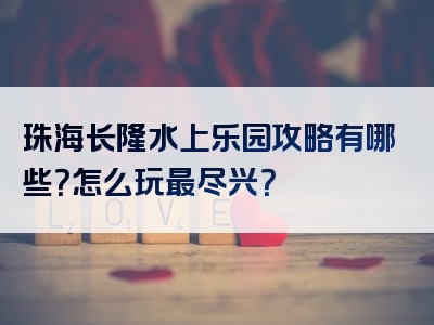 珠海长隆水上乐园攻略有哪些？怎么玩最尽兴？