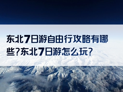 东北7日游自由行攻略有哪些？东北7日游怎么玩？