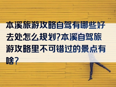 本溪旅游攻略自驾有哪些好去处怎么规划？本溪自驾旅游攻略里不可错过的景点有啥？