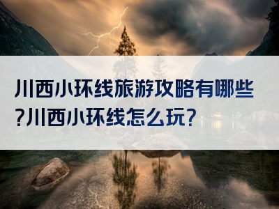 川西小环线旅游攻略有哪些？川西小环线怎么玩？