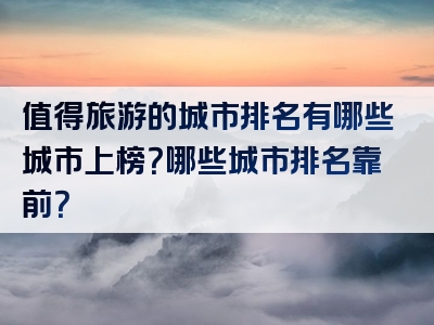 值得旅游的城市排名有哪些城市上榜？哪些城市排名靠前？