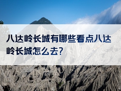 八达岭长城有哪些看点八达岭长城怎么去？