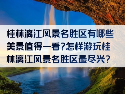 桂林漓江风景名胜区有哪些美景值得一看？怎样游玩桂林漓江风景名胜区最尽兴？