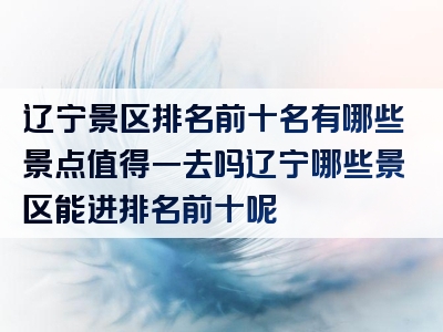 辽宁景区排名前十名有哪些景点值得一去吗辽宁哪些景区能进排名前十呢