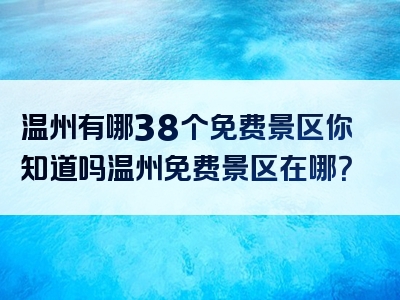 温州有哪38个免费景区你知道吗温州免费景区在哪？