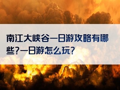 南江大峡谷一日游攻略有哪些？一日游怎么玩？