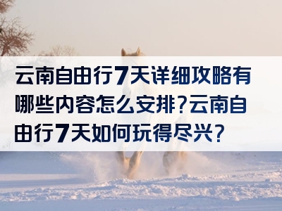 云南自由行7天详细攻略有哪些内容怎么安排？云南自由行7天如何玩得尽兴？