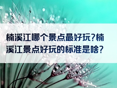 楠溪江哪个景点最好玩？楠溪江景点好玩的标准是啥？