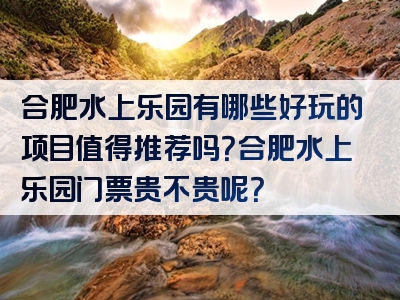 合肥水上乐园有哪些好玩的项目值得推荐吗？合肥水上乐园门票贵不贵呢？