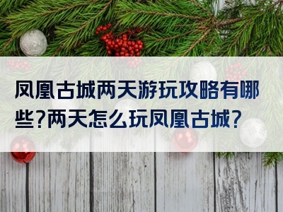 凤凰古城两天游玩攻略有哪些？两天怎么玩凤凰古城？