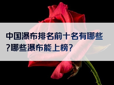 中国瀑布排名前十名有哪些？哪些瀑布能上榜？