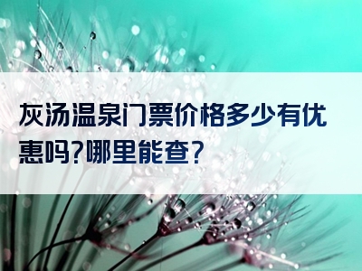 灰汤温泉门票价格多少有优惠吗？哪里能查？