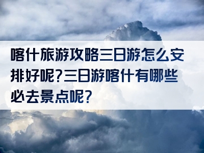 喀什旅游攻略三日游怎么安排好呢？三日游喀什有哪些必去景点呢？