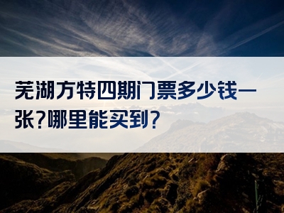 芜湖方特四期门票多少钱一张？哪里能买到？