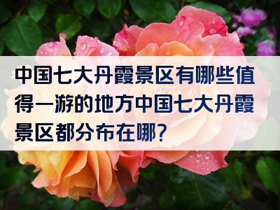 中国七大丹霞景区有哪些值得一游的地方中国七大丹霞景区都分布在哪？