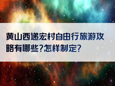 黄山西递宏村自由行旅游攻略有哪些？怎样制定？