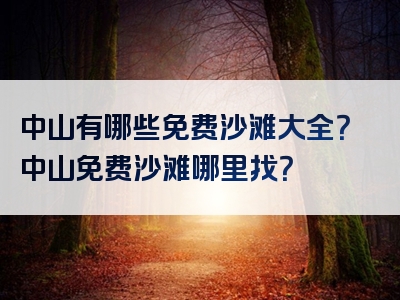 中山有哪些免费沙滩大全？中山免费沙滩哪里找？